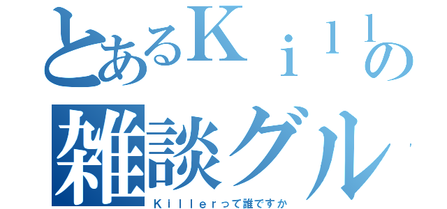 とあるＫｉｌｌｅｒの雑談グル（Ｋｉｌｌｅｒって誰ですか）