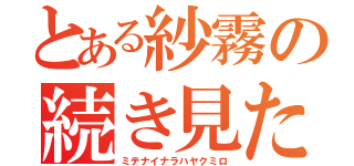 とある紗霧の続き見た？（ミテナイナラハヤクミロ）