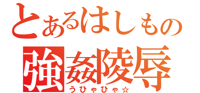 とあるはしもの強姦陵辱（うひゃひゃ☆）