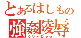 とあるはしもの強姦陵辱（うひゃひゃ☆）