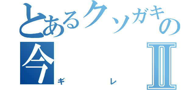 とあるクソガキの今Ⅱ（ギレ）