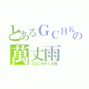 とあるＧＣＨＫの萬丈雨（【ＧＣＨＫ】小雨）