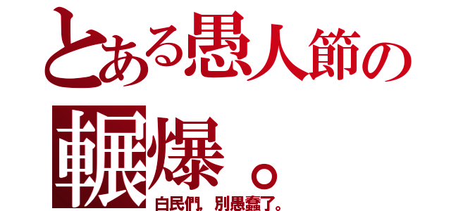 とある愚人節の輾爆。（白民們，別愚蠢了。）