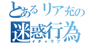 とあるリア充の迷惑行為（イチャラブ）