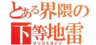 とある界隈の下等地雷（クソゴミガイジ）