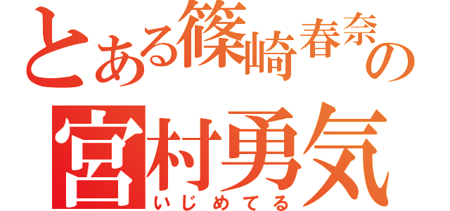 とある篠崎春奈の宮村勇気（いじめてる）