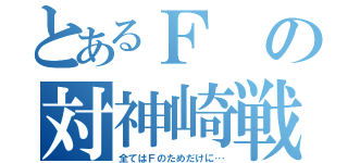 とあるＦの対神崎戦（全てはＦのためだけに…）