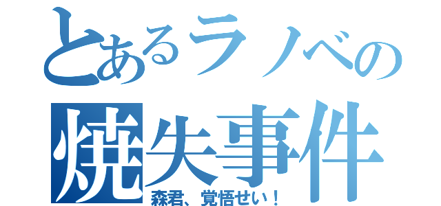 とあるラノベの焼失事件（森君、覚悟せい！）