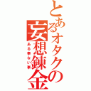 とあるオタクの妄想錬金（ある事ない事）