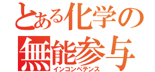とある化学の無能参与（インコンペテンス）