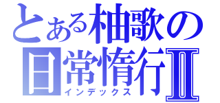 とある柚歌の日常惰行Ⅱ（インデックス）