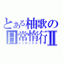 とある柚歌の日常惰行Ⅱ（インデックス）