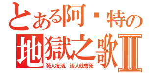 とある阿卡特の地獄之歌Ⅱ（死人復活，活人就會死）