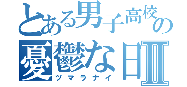 とある男子高校生の憂鬱な日常Ⅱ（ツマラナイ）