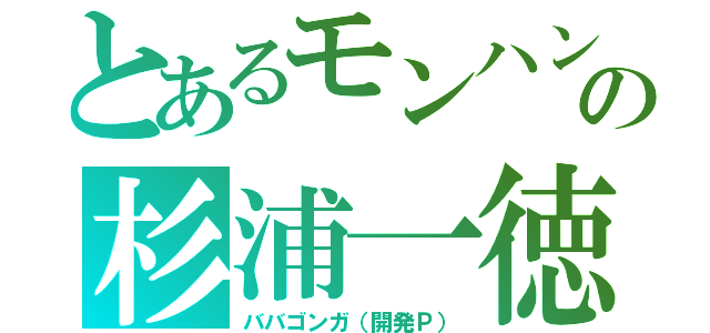 とあるモンハンサイレン（リアル過ぎて）の杉浦一徳（ババゴンガ（開発Ｐ））