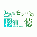 とあるモンハンサイレン（リアル過ぎて）の杉浦一徳（ババゴンガ（開発Ｐ））