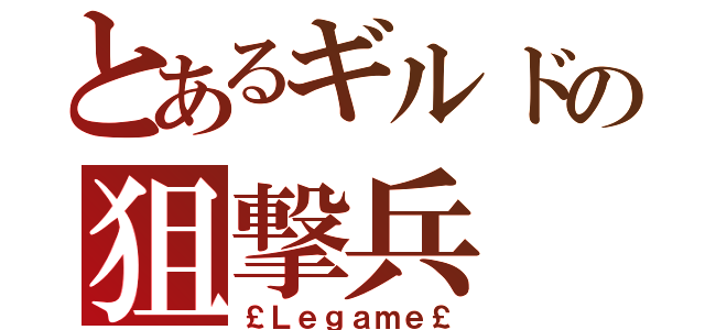 とあるギルドの狙撃兵（￡Ｌｅｇａｍｅ￡）