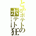 とあるポテトのポテト狂（ジャガイモ全般）