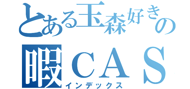 とある玉森好きの暇ＣＡＳ（インデックス）