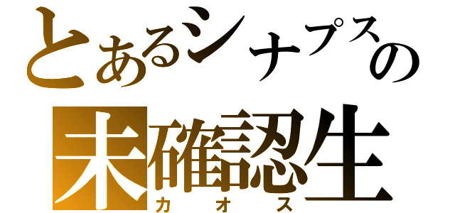 とあるシナプスの未確認生物（カオス）