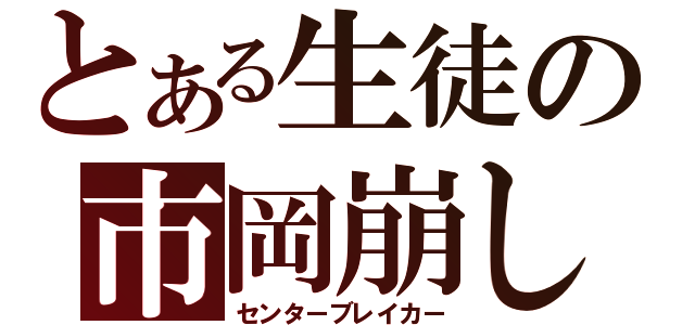 とある生徒の市岡崩し（センターブレイカー）