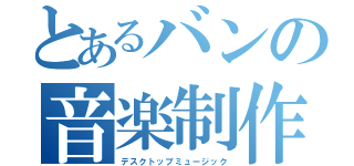 とあるバンの音楽制作（デスクトップミュージック）