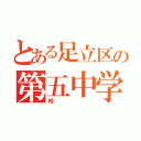 とある足立区の第五中学校（校）