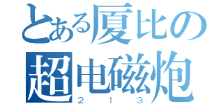 とある厦比の超电磁炮（２１３）