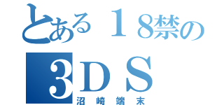 とある１８禁の３ＤＳ（沼崎端末）