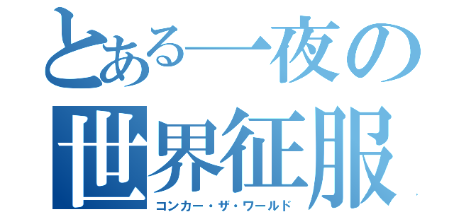 とある一夜の世界征服（コンカー・ザ・ワールド）