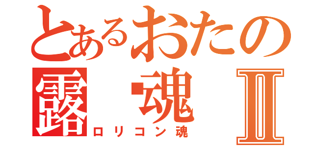 とあるおたの露摛魂Ⅱ（ロリコン魂）