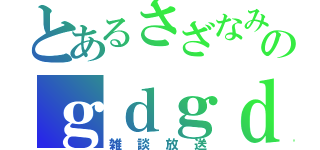 とあるさざなみのｇｄｇｄ（雑談放送）