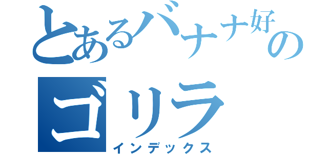 とあるバナナ好きののゴリラ（インデックス）