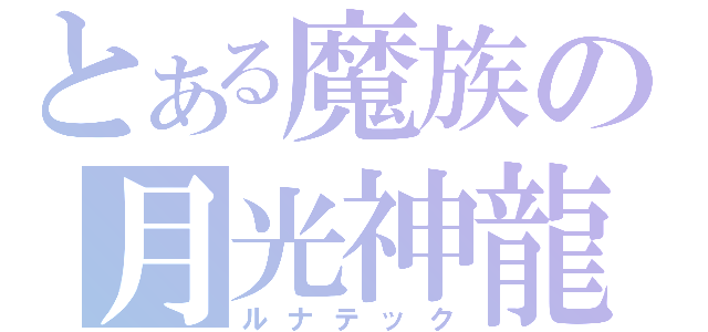 とある魔族の月光神龍（ルナテック）