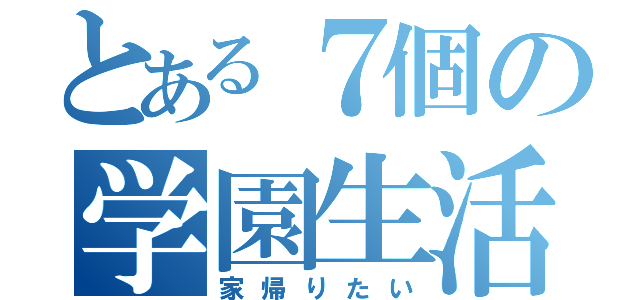 とある７個の学園生活（家帰りたい）