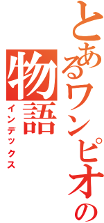 とあるワンピオタクの物語（インデックス）