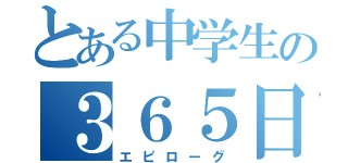 とある中学生の３６５日（エピローグ）