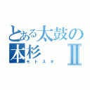 とある太鼓の本杉Ⅱ（モトスギ）