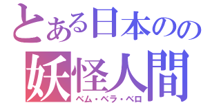 とある日本のの妖怪人間（ベム・ベラ・ベロ）