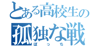 とある高校生の孤独な戦い（ぼっち）