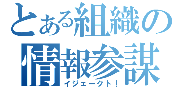 とある組織の情報参謀（イジェークト！）