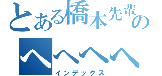 とある橋本先輩のへへへへ（インデックス）