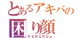 とあるアキバの困り顔（ＰＡＲＵＲＵｐ）