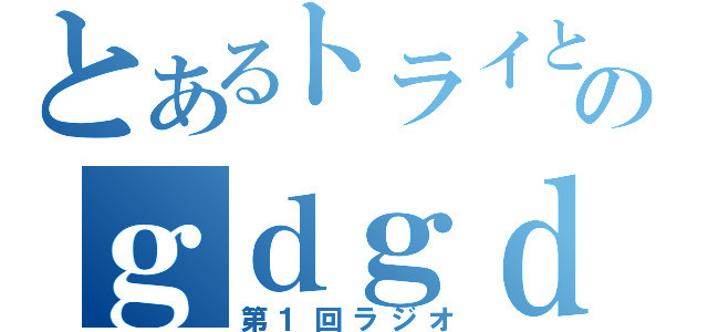 とあるトライと忍といっちーのｇｄｇｄラジオ（第１回ラジオ）