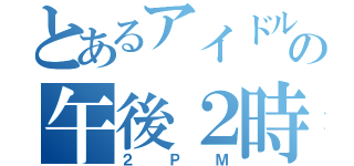 とあるアイドルの午後２時（２ＰＭ）