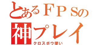 とあるＦＰＳの神プレイヤー（クロスボウ使い）