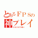 とあるＦＰＳの神プレイヤー（クロスボウ使い）