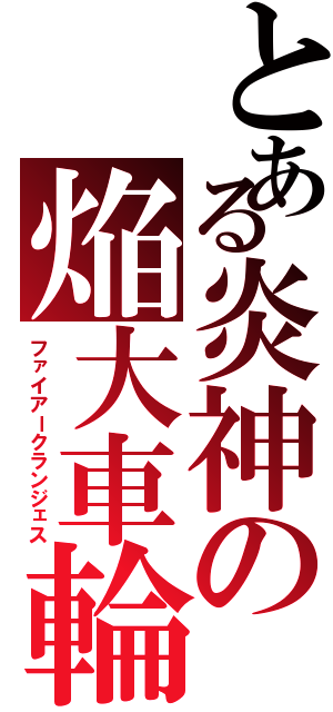 とある炎神の焔大車輪（ファイアークランジェス）