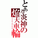 とある炎神の焔大車輪（ファイアークランジェス）