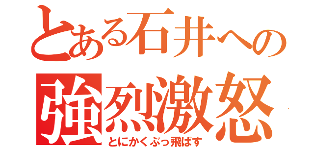 とある石井への強烈激怒（とにかくぶっ飛ばす）